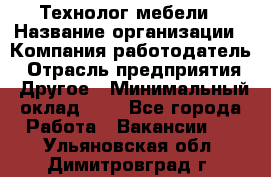 Технолог мебели › Название организации ­ Компания-работодатель › Отрасль предприятия ­ Другое › Минимальный оклад ­ 1 - Все города Работа » Вакансии   . Ульяновская обл.,Димитровград г.